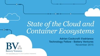 State of the Cloud and
Container Ecosystems
Adrian Cockcroft @adrianco
Technology Fellow - Battery Ventures
November 2015
See www.battery.com for a list of portfolio investments
 