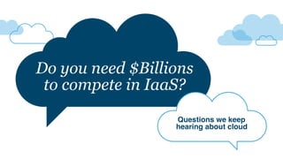 Questions we keep 
hearing about cloud
Do you need $Billions
to compete in IaaS?
 