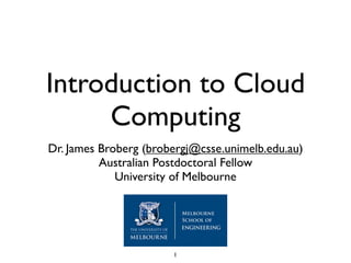 Introduction to Cloud
     Computing
Dr. James Broberg (brobergj@csse.unimelb.edu.au)
          Australian Postdoctoral Fellow
             University of Melbourne




                       1
 