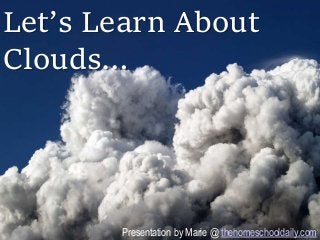 Let’s Learn About
Clouds…
Presentation by Marie @ thehomeschooldaily.com
 