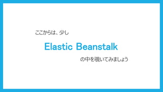 Elastic Beanstalk
ここからは、少し
の中を覗いてみましょう
 