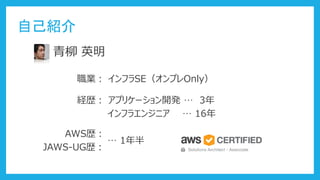 自己紹介
青柳 英明
職業： インフラSE（オンプレOnly）
経歴： アプリケーション開発 … 3年
インフラエンジニア … 16年
AWS歴：
JAWS-UG歴：
… 1年半
 