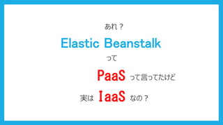 Elastic Beanstalk
あれ？
って
って言ってたけど
なの？
PaaS
IaaS実は
 