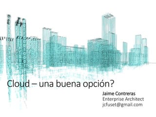Cloud – una buena opción?
Jaime Contreras
Enterprise Architect
jcfuset@gmail.com
 