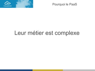 Leur métier est complexe
Pourquoi le PaaS
 