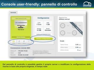Console user-friendly: pannello di controllo




Dal pannello di controllo è possibile gestire il proprio server e modificare la configurazione delle
risorse in base alle proprie esigenze, in tempo reale
 