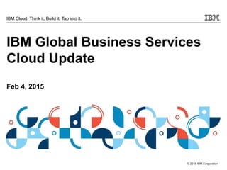 © 2015 IBM Corporation
IBM Cloud: Think it. Build it. Tap into it.
IBM Global Business Services
Cloud Update
Feb 4, 2015
 