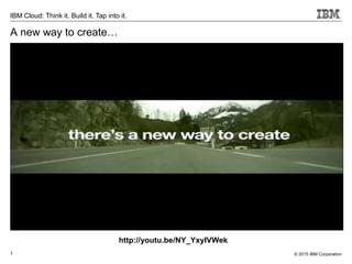 © 2015 IBM Corporation1
IBM Cloud: Think it. Build it. Tap into it.
A new way to create…
http://youtu.be/NY_YxyIVWek
 