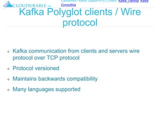 Cassandra / Kafka Support in EC2/AWS. Kafka Training, Kafka
Consulting
™
Kafka Polyglot clients / Wire
protocol
❖ Kafka communication from clients and servers wire
protocol over TCP protocol
❖ Protocol versioned
❖ Maintains backwards compatibility
❖ Many languages supported
 