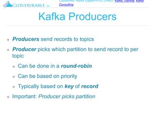 Cassandra / Kafka Support in EC2/AWS. Kafka Training, Kafka
Consulting
™
Kafka Producers
❖ Producers send records to topics
❖ Producer picks which partition to send record to per
topic
❖ Can be done in a round-robin
❖ Can be based on priority
❖ Typically based on key of record
❖ Important: Producer picks partition
 