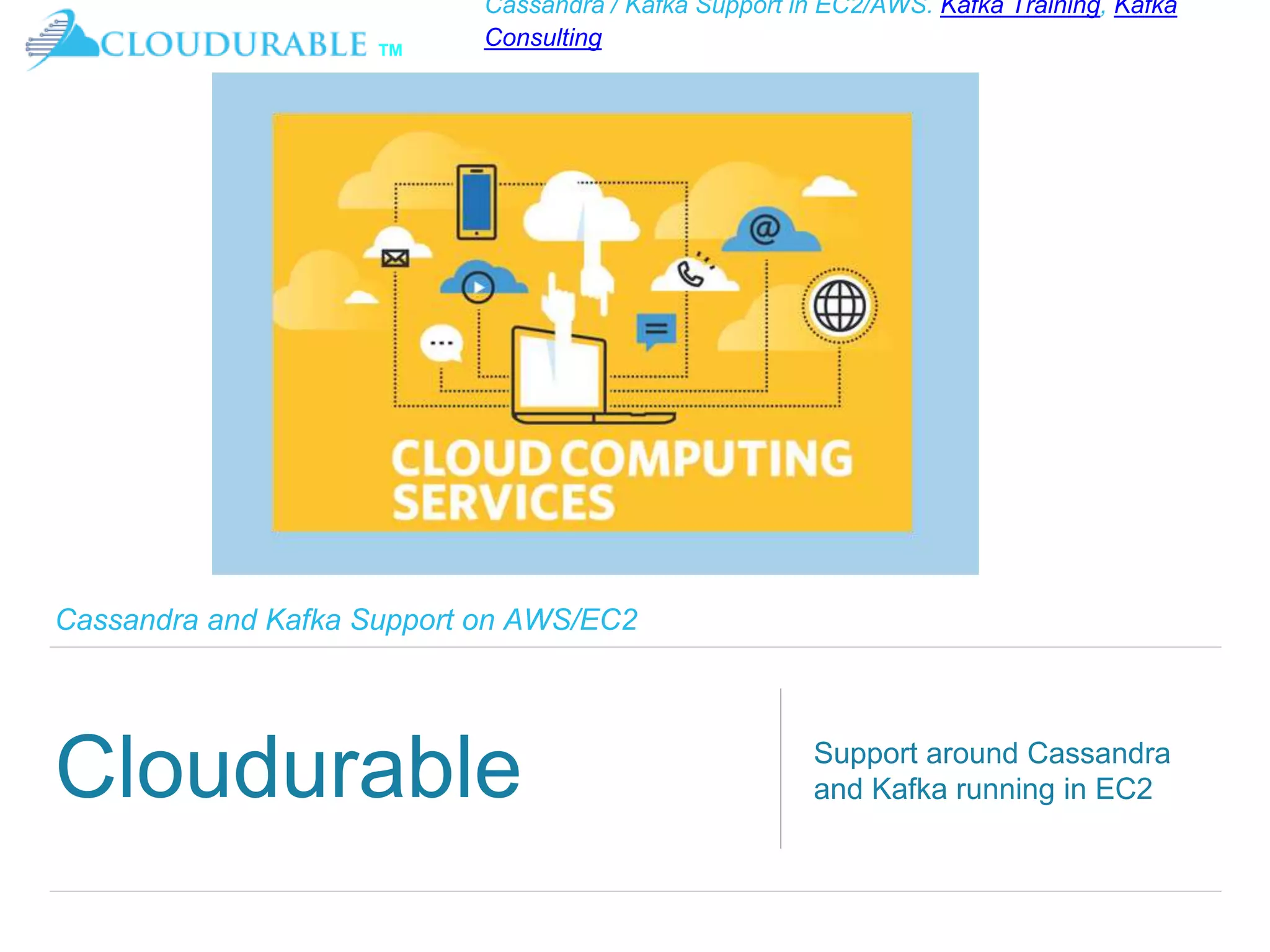 ™
Cassandra / Kafka Support in EC2/AWS. Kafka Training, Kafka
Consulting
Cassandra and Kafka Support on AWS/EC2
Cloudurable
Kafka Introduction
Support around Cassandra
and Kafka running in EC2
 