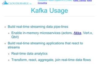 Cassandra / Kafka Support in EC2/AWS. Kafka Training, Kafka
Consulting
™
Kafka Usage
❖ Build real-time streaming data pipe-lines
❖ Enable in-memory microservices (actors, Akka, Vert.x,
Qbit)
❖ Build real-time streaming applications that react to
streams
❖ Real-time data analytics
❖ Transform, react, aggregate, join real-time data flows
 