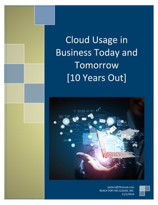 Cloud Usage in
Business Today and
Tomorrow
[10 Years Out]
rpeters@rftclouds.com
REACH FOR THE CLOUDS, INC.
11/1/2014
 
