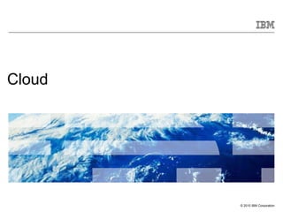 Cloud




        © 2010 IBM Corporation
 