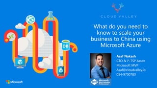 What do you need to
know to scale your
business to China using
Microsoft Azure
Asaf Nakash
CTO & P-TSP Azure
Microsoft MVP
Asaf@cloudvalley.io
054-9700780
 