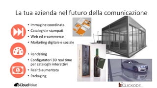 La tua azienda nel futuro della comunicazione
• Immagine coordinata
• Cataloghi e stampati
• Web ed e-commerce
• Marketing digitale e sociale
• Rendering
• Configuratori 3D real time
per cataloghi interattivi
• Realtà aumentata
• Packaging
 