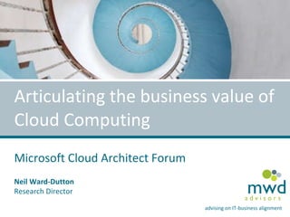 Articulating the business value of Cloud Computing Microsoft Cloud Architect Forum Neil Ward-Dutton Research Director 
