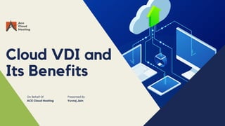 Cloud VDI and
Its Benefits
Presented By
Yuvraj Jain
On Behalf Of
ACE Cloud Hosting
 