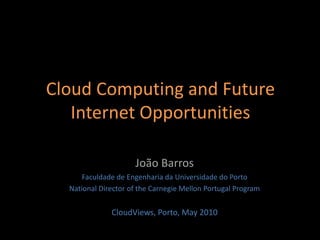 Cloud Computing and Future Internet Opportunities João Barros Faculdade de Engenharia da Universidade do Porto National Director of the Carnegie Mellon Portugal Program CloudViews, Porto, May 2010 