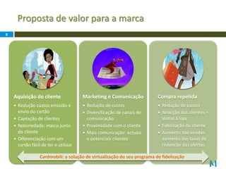 Um serviço móvel de gestão dos seus cartões de fidelização, para interagir com as suas marcas de eleiçãolivre de papel e plástico e com todos os benefícios, onde quer que estejaProposta de valor para a marca8Cardmobili: a solução de virtualização do seu programa de fidelização
