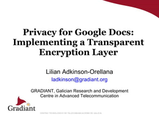 Privacy for Google Docs: Implementing a Transparent Encryption Layer Lilian Adkinson-Orellana [email_address] GRADIANT,  Galician Research and Development Centre in Advanced Telecommunication 