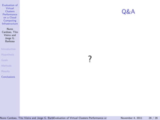 Evaluation of
     Virtual
    Clusters
  Performance
                                                                                                  Q&A
   on a Cloud
   Computing
 Infrastructure

     Nuno
 Cardoso, Tito
  Vieira and
   Jorge G.
   Barbosa

 Introduction

 Hypothesis

 Goals

 Methods
                                                                       ?
 Results

 Conclusions




Nuno Cardoso, Tito Vieira and Jorge G. Barbosa (Universidade do Clusters PerformanceEngenharia) Computing Infrastructure 26 / 26
                                           Evaluation of Virtual Porto, Faculdade de on a Cloud November 4, 2011
 
