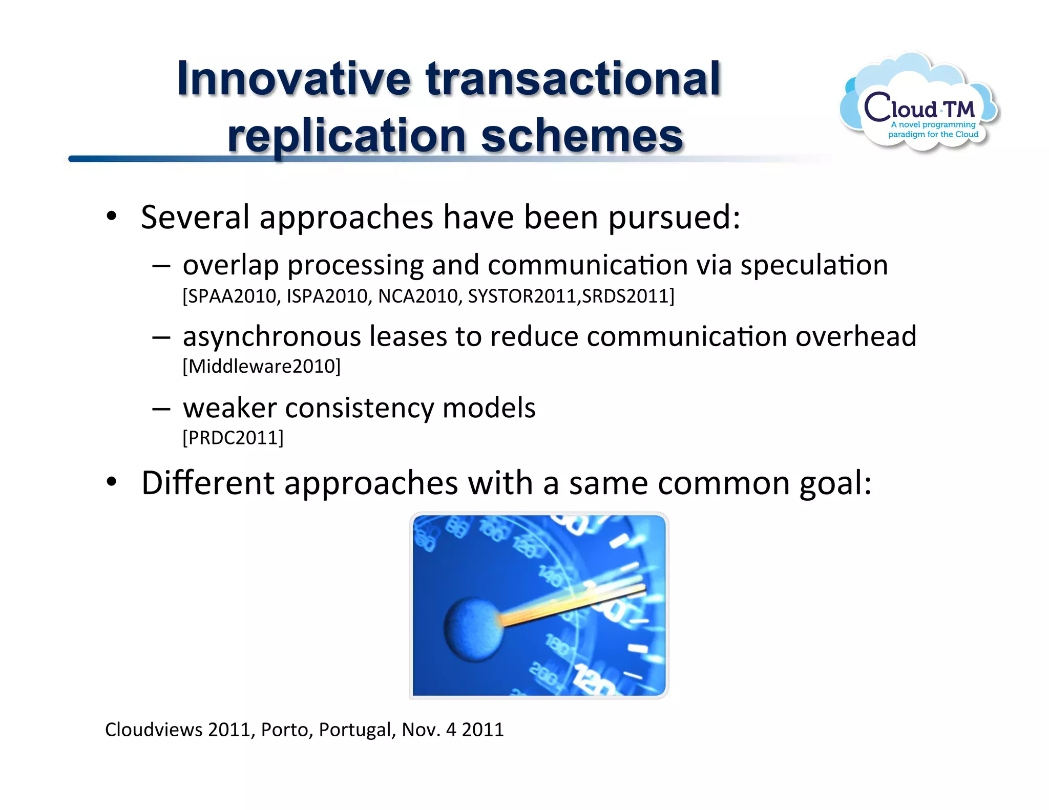 Innovative transactional
          replication schemes
•  1&7&'#N!#22'.#:+&$!+#7&!;&&(!2<'$<&)Q!
     –  .7&'N#2!2'.:&$$3(!#()!:.//<(3:#J.(!73#!$2&:<N#J.(!
        i1*VVFGMG>!?1*VFGMG>!@BVFGMG>!1j1K^9FGMM>19,1FGMMk!

     –  #$8(:+'.(.<$!N&#$&$!%.!'&)<:&!:.//<(3:#J.(!.7&'+&#)!
        i"3))N&P#'&FGMGk!

     –  P&#X&'!:.($3$%&(:8!/.)&N$!
        i*9,BFGMMk!

•  ,3l&'&(%!#22'.#:+&$!P3%+!#!$#/&!:.//.(!.#NQ!




BN.<)73&P$!FGMM>!*.'%.>!*.'%<#N>!@.7]!U!FGMM!
 
