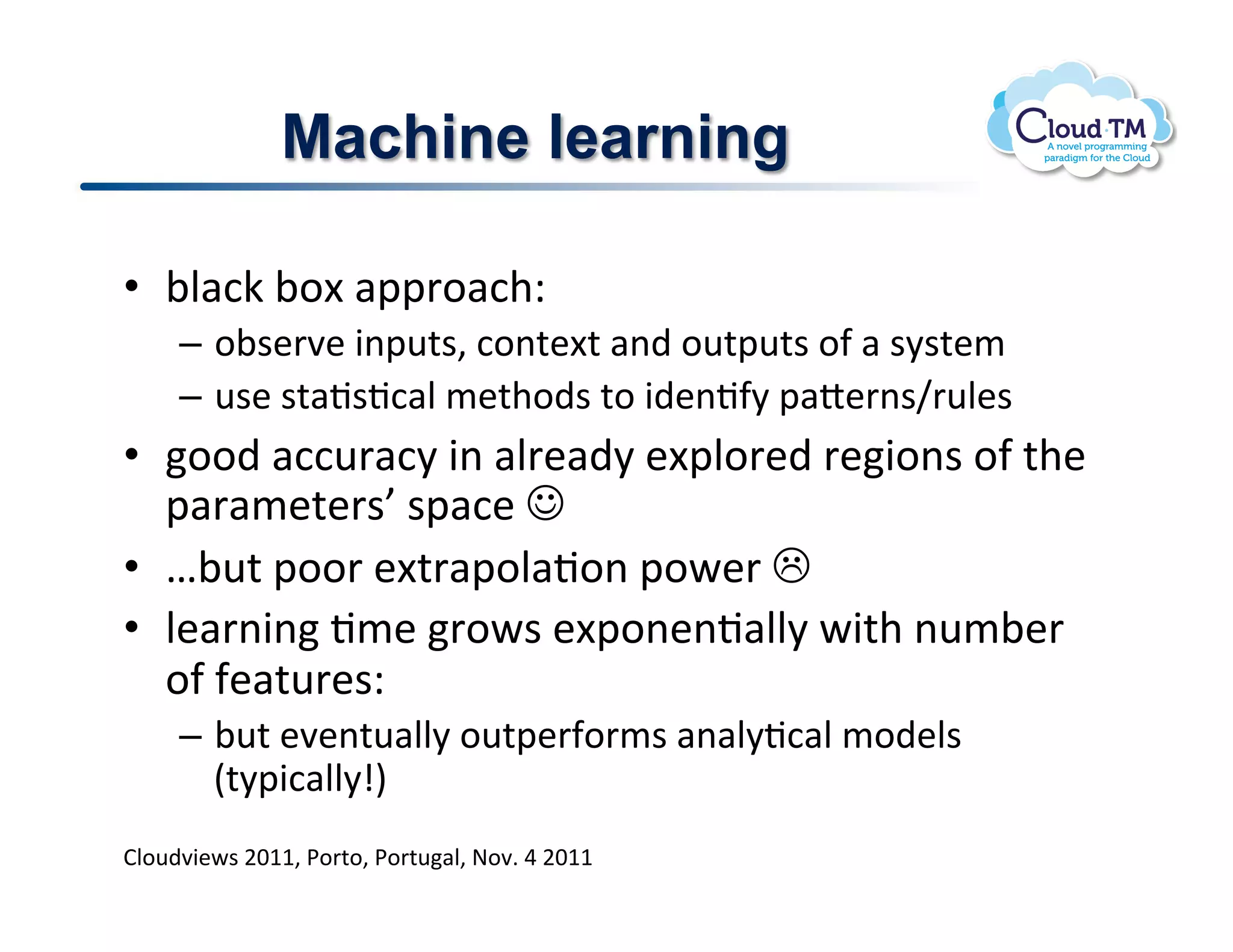 Machine learning

•  ;N#:X!;.[!#22'.#:+Q!
     –  .;$&'7&!3(2<%$>!:.(%&[%!#()!.<%2<%$!.-!#!$8$%&/!
     –  <$&!$%#J$J:#N!/&%+.)$!%.!3)&(J-8!2#o&'($g'<N&$!
•  ..)!#::<'#:8!3(!#N'&#)8!&[2N.'&)!'&3.($!.-!%+&!
   2#'#/&%&'$h!$2#:&!!!
•  e;<%!2..'!&[%'#2.N#J.(!2.P&'!"!
•  N&#'(3(!J/&!'.P$!&[2.(&(J#NN8!P3%+!(</;&'!
   .-!-&#%<'&$Q!
     –  ;<%!&7&(%<#NN8!.<%2&'-.'/$!#(#N8J:#N!/.)&N$!
        E%823:#NN8pI!
BN.<)73&P$!FGMM>!*.'%.>!*.'%<#N>!@.7]!U!FGMM!
 