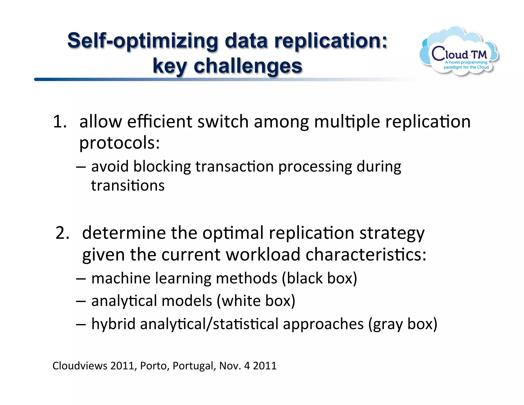 Self-optimizing data replication:
           key challenges

M]  #NN.P!&c:3&(%!$P3%:+!#/.(!/<NJ2N&!'&2N3:#J.(!
    2'.%.:.N$Q!
    –  #7.3)!;N.:X3(!%'#($#:J.(!2'.:&$$3(!)<'3(!
       %'#($3J.($!

F]  )&%&'/3(&!%+&!.2J/#N!'&2N3:#J.(!$%'#%&8!
    37&(!%+&!:<''&(%!P.'XN.#)!:+#'#:%&'3$J:$Q!
    –  /#:+3(&!N&#'(3(!/&%+.)$!E;N#:X!;.[I!
    –  #(#N8J:#N!/.)&N$!EP+3%&!;.[I!
    –  +8;'3)!#(#N8J:#Ng$%#J$J:#N!#22'.#:+&$!E'#8!;.[I!

BN.<)73&P$!FGMM>!*.'%.>!*.'%<#N>!@.7]!U!FGMM!
 