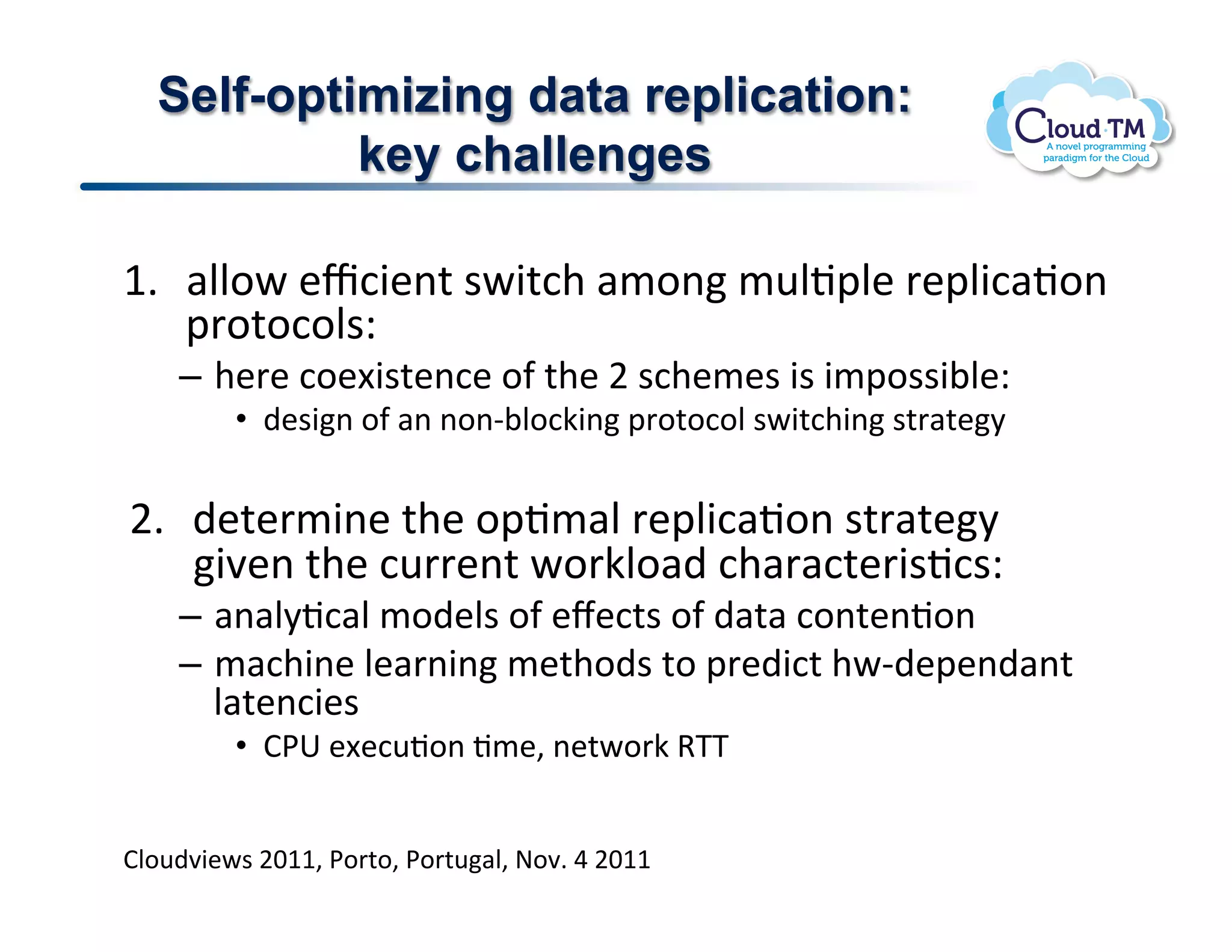 Self-optimizing data replication:
           key challenges

M]  #NN.P!&c:3&(%!$P3%:+!#/.(!/<NJ2N&!'&2N3:#J.(!
    2'.%.:.N$Q!
    –  +&'&!:.&[3$%&(:&!.-!%+&!F!$:+&/&$!3$!3/2.$$3;N&Q!
         •  )&$3(!.-!#(!(.(C;N.:X3(!2'.%.:.N!$P3%:+3(!$%'#%&8!
    !
F]  )&%&'/3(&!%+&!.2J/#N!'&2N3:#J.(!$%'#%&8!
    37&(!%+&!:<''&(%!P.'XN.#)!:+#'#:%&'3$J:$Q!
    –  #(#N8J:#N!/.)&N$!.-!&l&:%$!.-!)#%#!:.(%&(J.(!
    –  /#:+3(&!N&#'(3(!/&%+.)$!%.!2'&)3:%!+PC)&2&()#(%!
       N#%&(:3&$!
         •  B*6!&[&:<J.(!J/&>!(&%P.'X!9KK!


BN.<)73&P$!FGMM>!*.'%.>!*.'%<#N>!@.7]!U!FGMM!
 