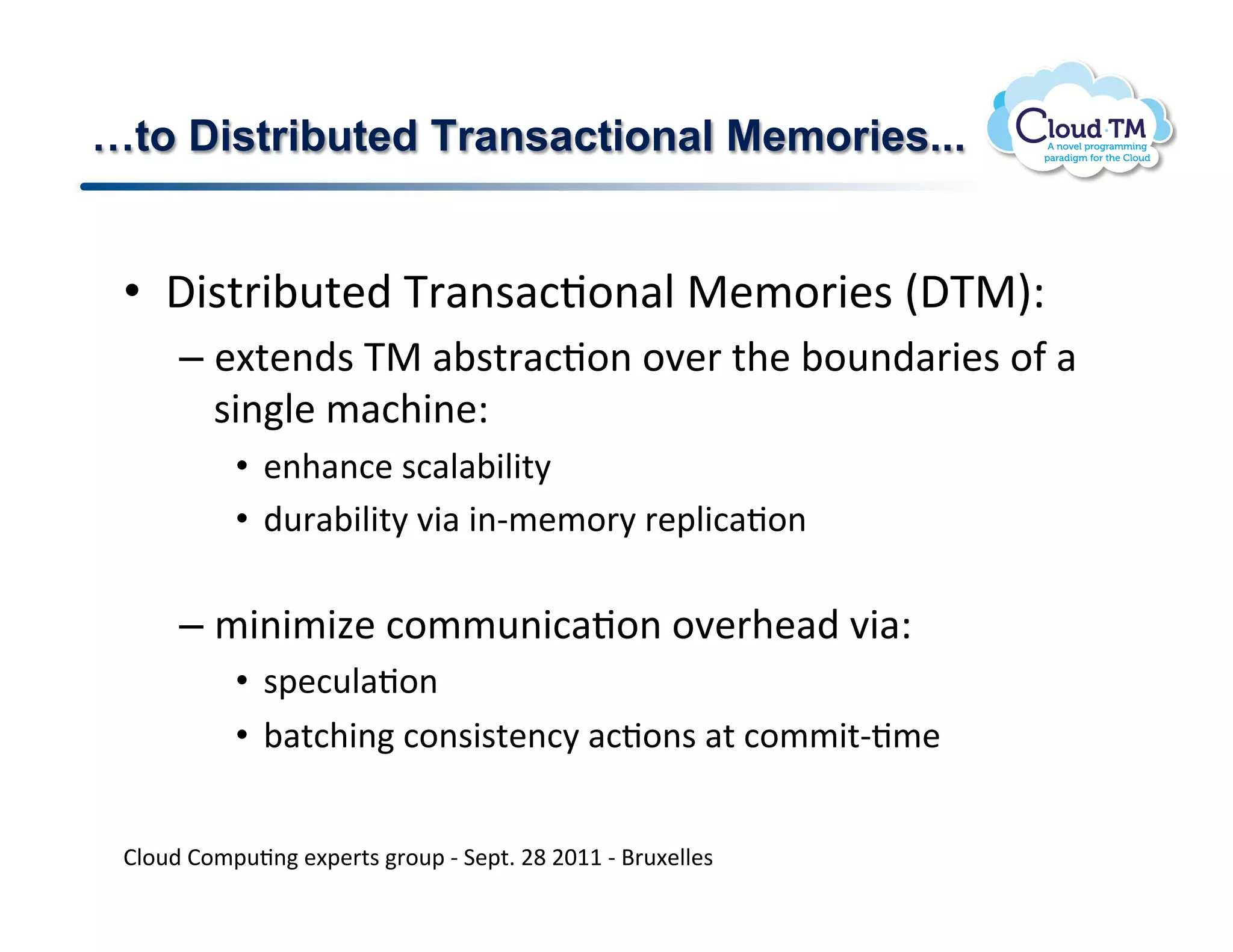 !to Distributed Transactional Memories...


 •  ,3$%'3;<%&)!K'#($#:J.(#N!"&/.'3&$!E,K"IQ!
      –  &[%&()$!K"!#;$%'#:J.(!.7&'!%+&!;.<()#'3&$!.-!#!
         $3(N&!/#:+3(&Q!
           •  &(+#(:&!$:#N#;3N3%8!
           •  )<'#;3N3%8!73#!3(C/&/.'8!'&2N3:#J.(!
              !
      –  /3(3/34&!:.//<(3:#J.(!.7&'+&#)!73#Q!
           •  $2&:<N#J.(!
           •  ;#%:+3(!:.($3$%&(:8!#:J.($!#%!:.//3%CJ/&!


 BN.<)!B./2<J(!&[2&'%$!'.<2!C!1&2%]!FH!FGMM!C!d'<[&NN&$!
 