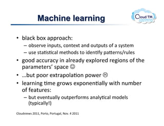Machine learning

•  ;N#:X!;.[!#22'.#:+Q!
     –  .;$&'7&!3(2<%$>!:.(%&[%!#()!.<%2<%$!.-!#!$8$%&/!
     –  <$&!$%#J$J:#N!/&%+.)$!%.!3)&(J-8!2#o&'($g'<N&$!
•  ..)!#::<'#:8!3(!#N'&#)8!&[2N.'&)!'&3.($!.-!%+&!
   2#'#/&%&'$h!$2#:&!!!
•  e;<%!2..'!&[%'#2.N#J.(!2.P&'!"!
•  N&#'(3(!J/&!'.P$!&[2.(&(J#NN8!P3%+!(</;&'!
   .-!-&#%<'&$Q!
     –  ;<%!&7&(%<#NN8!.<%2&'-.'/$!#(#N8J:#N!/.)&N$!
        E%823:#NN8pI!
BN.<)73&P$!FGMM>!*.'%.>!*.'%<#N>!@.7]!U!FGMM!
 