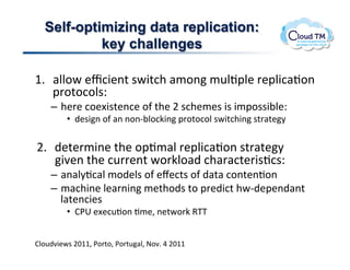 Self-optimizing data replication:
           key challenges

M]  #NN.P!&c:3&(%!$P3%:+!#/.(!/<NJ2N&!'&2N3:#J.(!
    2'.%.:.N$Q!
    –  +&'&!:.&[3$%&(:&!.-!%+&!F!$:+&/&$!3$!3/2.$$3;N&Q!
         •  )&$3(!.-!#(!(.(C;N.:X3(!2'.%.:.N!$P3%:+3(!$%'#%&8!
    !
F]  )&%&'/3(&!%+&!.2J/#N!'&2N3:#J.(!$%'#%&8!
    37&(!%+&!:<''&(%!P.'XN.#)!:+#'#:%&'3$J:$Q!
    –  #(#N8J:#N!/.)&N$!.-!&l&:%$!.-!)#%#!:.(%&(J.(!
    –  /#:+3(&!N&#'(3(!/&%+.)$!%.!2'&)3:%!+PC)&2&()#(%!
       N#%&(:3&$!
         •  B*6!&[&:<J.(!J/&>!(&%P.'X!9KK!


BN.<)73&P$!FGMM>!*.'%.>!*.'%<#N>!@.7]!U!FGMM!
 