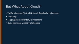 But What About Cloud?!
• Traffic Mirroring/Virtual Network Tap/Packet Mirroring
• Flow Logs
• Tagging/Asset Inventory is i...
