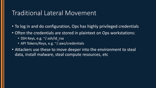 Traditional Lateral Movement
• To log in and do configuration, Ops has highly privileged credentials
• Often the credentia...