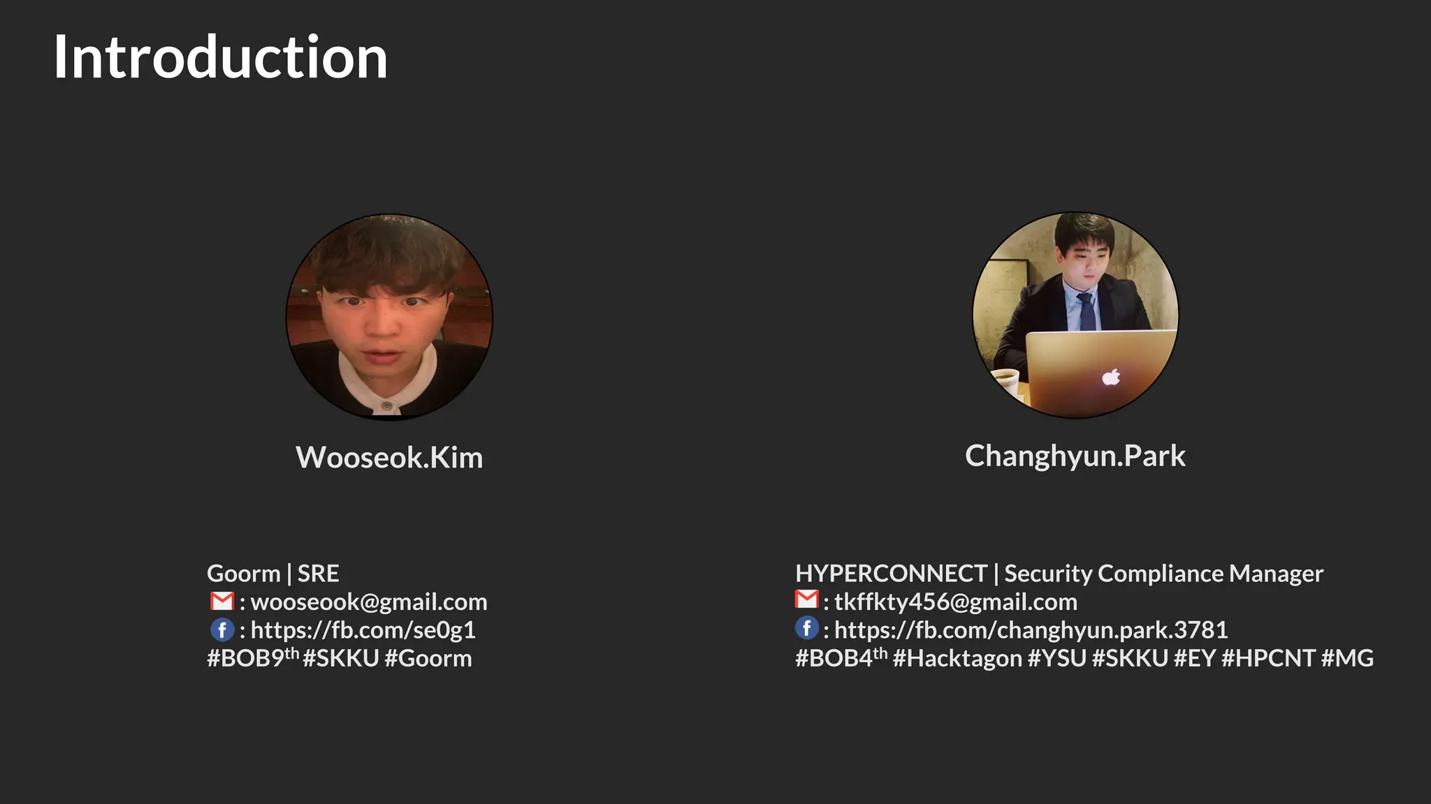 Wooseok.Kim
Goorm | SRE
: wooseook@gmail.com
: https://fb.com/se0g1
#BOB9th #SKKU #Goorm
Changhyun.Park
HYPERCONNECT | Security Compliance Manager
: tkffkty456@gmail.com
: https://fb.com/changhyun.park.3781
#BOB4th #Hacktagon #YSU #SKKU #EY #HPCNT #MG
Introduction
 