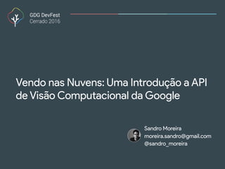 Vendo nas Nuvens: Uma Introdução a API
de Visão Computacional da Google
Sandro Moreira
moreira.sandro@gmail.com
@sandro_moreira
 