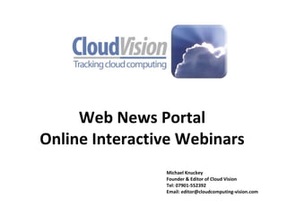 Web News Portal Online Interactive Webinars Michael Knuckey Founder & Editor of Cloud Vision Tel: 07901-552392 Email: editor@cloudcomputing-vision.com 