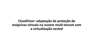 CloudVisor: adaptação de proteção de
máquinas virtuais na nuvem multi-tenant com
a virtualização nested
 