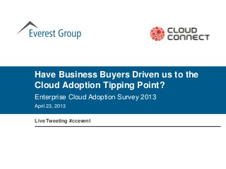 April 23, 2013
Have Business Buyers Driven us to the
Cloud Adoption Tipping Point?
Enterprise Cloud Adoption Survey 2013
Live Tweeting #ccevent
 