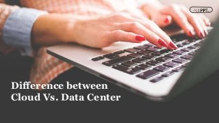 Difference between
Cloud Vs. Data Center
 