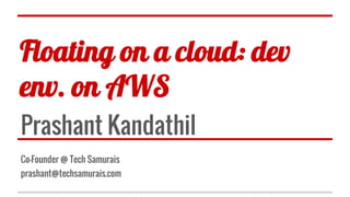 Floating on a cloud: dev
env. on AWS
Prashant Kandathil
Co-Founder @ Tech Samurais
prashant@techsamurais.com
 