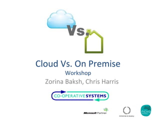 Cloud Vs. On Premise
Workshop
Zorina Baksh, Chris Harris
 