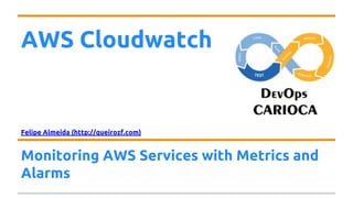AWS Cloudwatch
Felipe Almeida (http://queirozf.com)
Monitoring AWS Services with Metrics and
Alarms
 