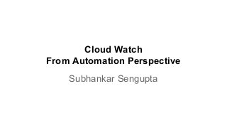 Cloud Watch
From Automation Perspective
Subhankar Sengupta
 