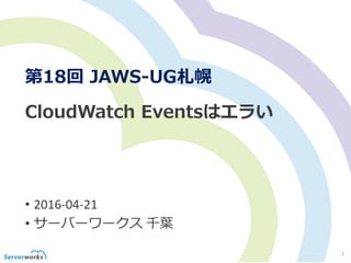 1
CloudWatch Eventsはエラい
• 2016-04-21
• サーバーワークス 千葉
第18回 JAWS-UG札幌
 
