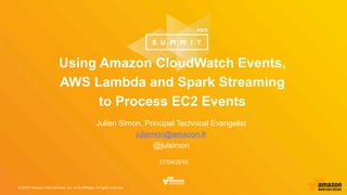 © 2016, Amazon Web Services, Inc. or its Affiliates. All rights reserved.
Julien Simon, Principal Technical Evangelist
julsimon@amazon.fr
@julsimon
27/04/2016
Using Amazon CloudWatch Events,
AWS Lambda and Spark Streaming
to Process EC2 Events
 