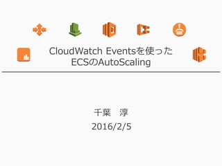 CloudWatch Eventsを使った
ECSのAutoScaling
千葉 淳
2016/2/5
 