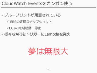 10
CloudWatch Eventsをガンガン使う
• ブループリントが用意されている
 EBSの定期スナップショット
EC2の定期起動・停止
• 様々なAPIをトリガーにLambdaを発火
夢は無限大
 