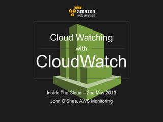 CloudWatch
Cloud Watching
with
Inside The Cloud – 2nd May 2013
John O’Shea, AWS Monitoring
 